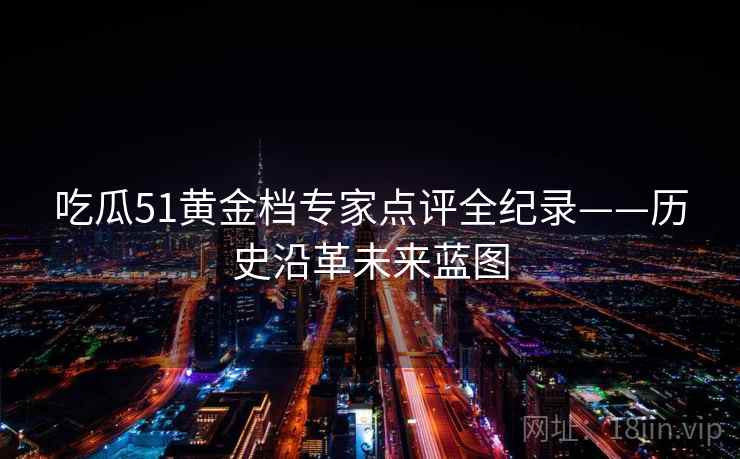 吃瓜51黄金档专家点评全纪录——历史沿革未来蓝图