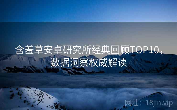 含羞草安卓研究所经典回顾TOP10，数据洞察权威解读