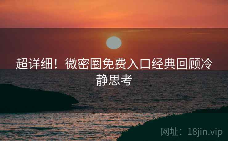 超详细！微密圈免费入口经典回顾冷静思考