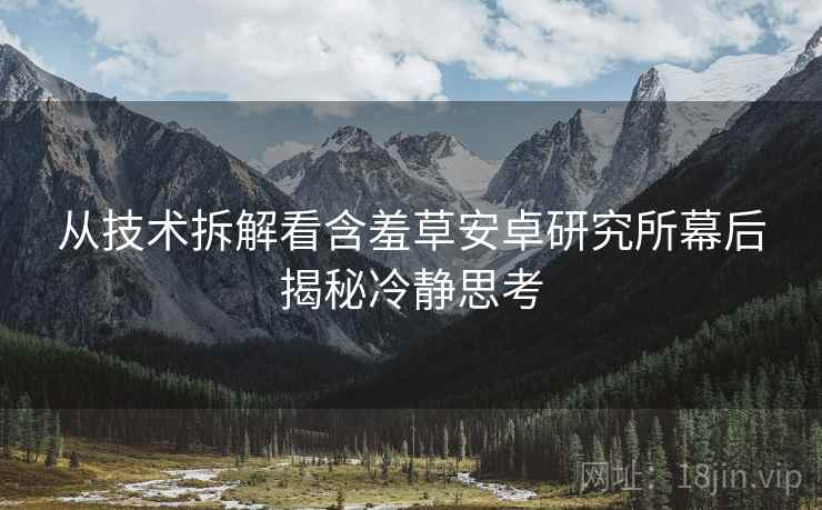 从技术拆解看含羞草安卓研究所幕后揭秘冷静思考