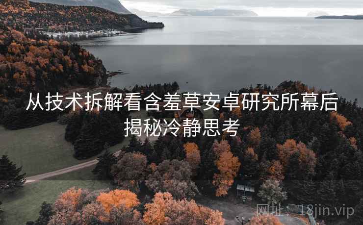 从技术拆解看含羞草安卓研究所幕后揭秘冷静思考