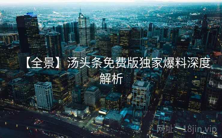 【全景】汤头条免费版独家爆料深度解析