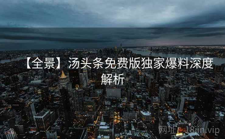 【全景】汤头条免费版独家爆料深度解析