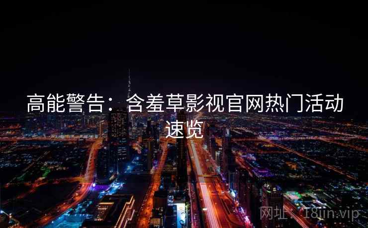 高能警告：含羞草影视官网热门活动速览