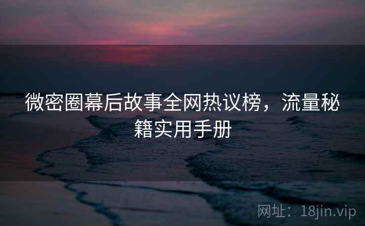 微密圈幕后故事全网热议榜，流量秘籍实用手册