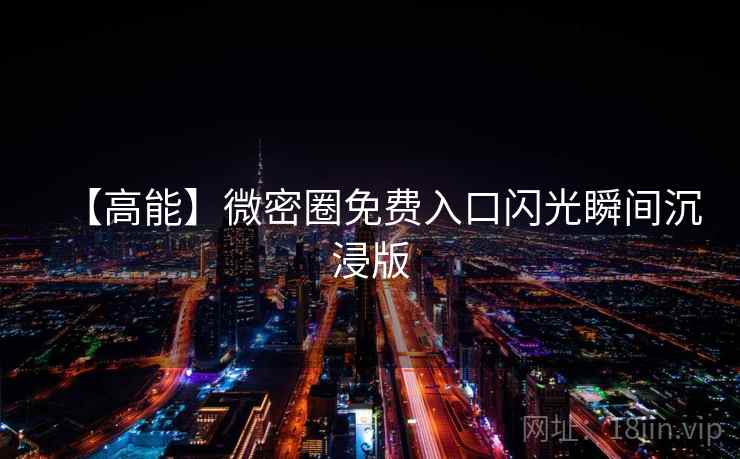 【高能】微密圈免费入口闪光瞬间沉浸版