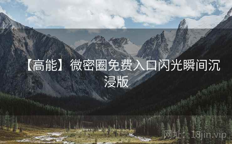 【高能】微密圈免费入口闪光瞬间沉浸版