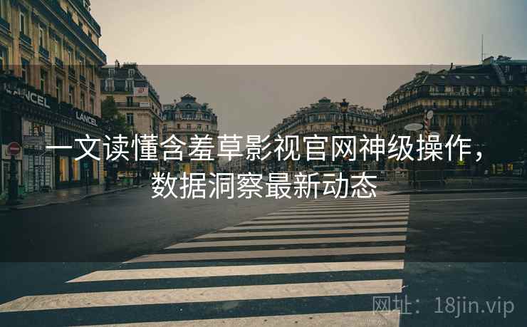 一文读懂含羞草影视官网神级操作，数据洞察最新动态