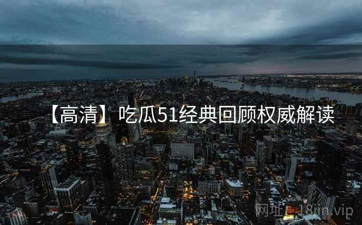 【高清】吃瓜51经典回顾权威解读
