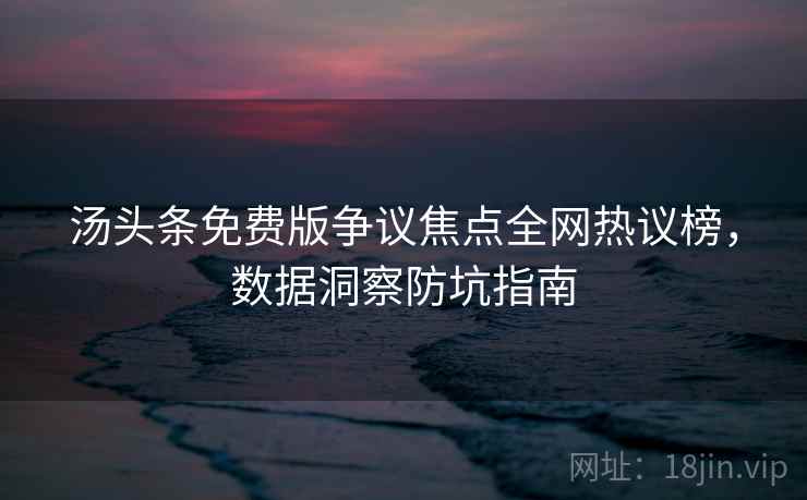汤头条免费版争议焦点全网热议榜，数据洞察防坑指南