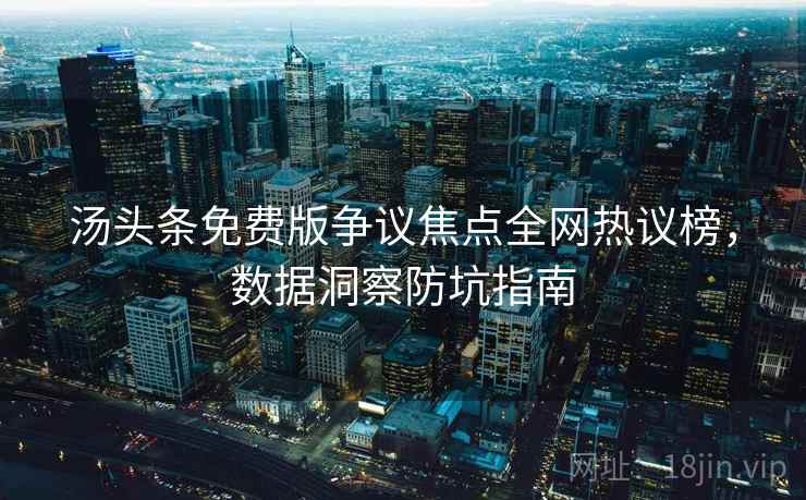 汤头条免费版争议焦点全网热议榜，数据洞察防坑指南