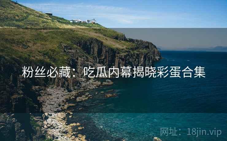 粉丝必藏：吃瓜内幕揭晓彩蛋合集