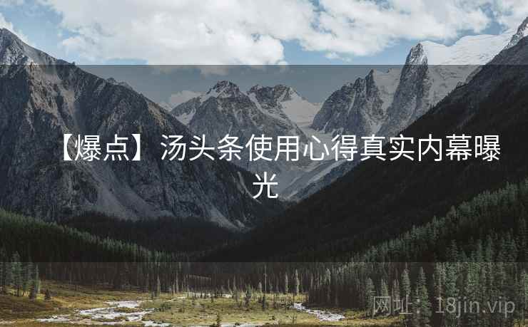 【爆点】汤头条使用心得真实内幕曝光