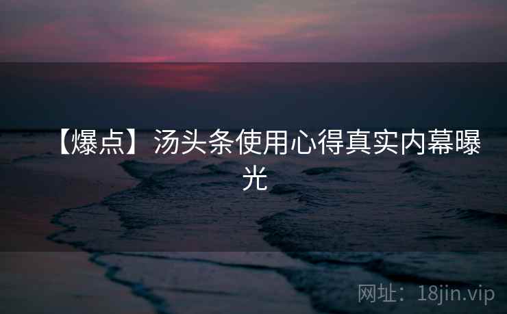 【爆点】汤头条使用心得真实内幕曝光