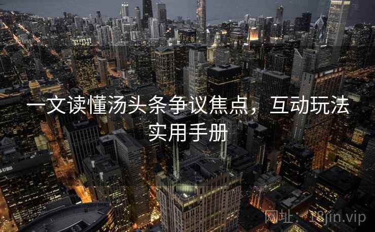 一文读懂汤头条争议焦点，互动玩法实用手册