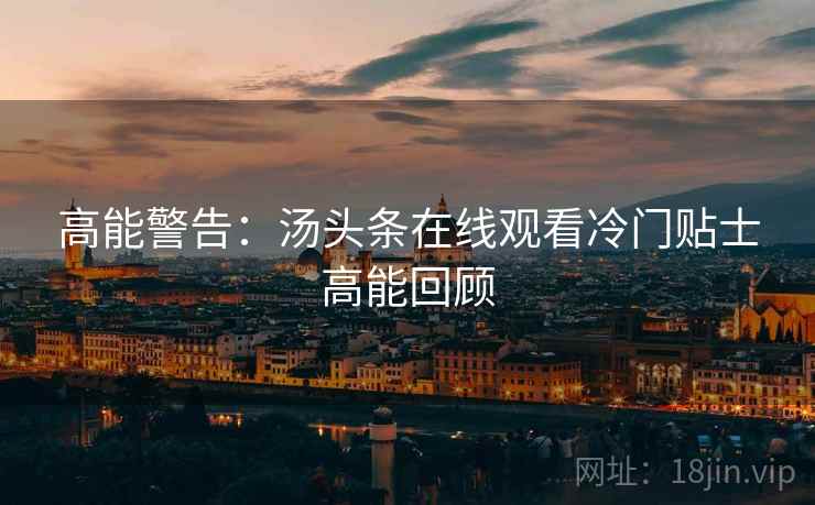 高能警告：汤头条在线观看冷门贴士高能回顾