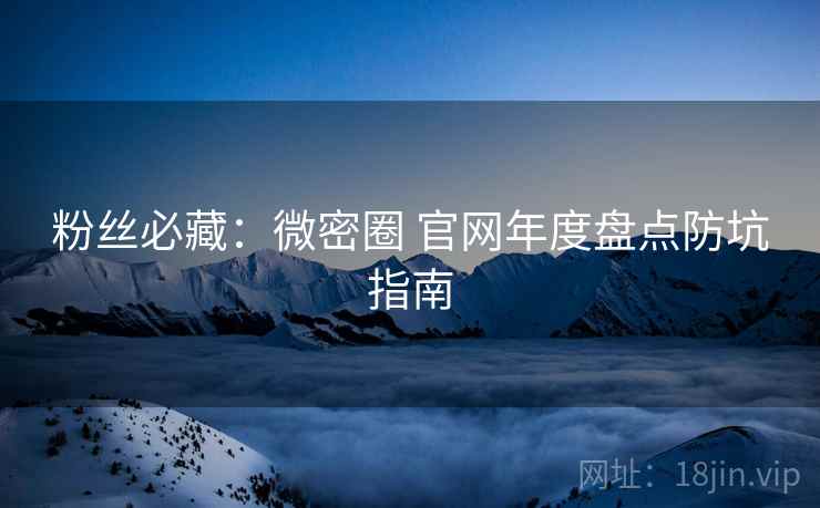 粉丝必藏：微密圈 官网年度盘点防坑指南