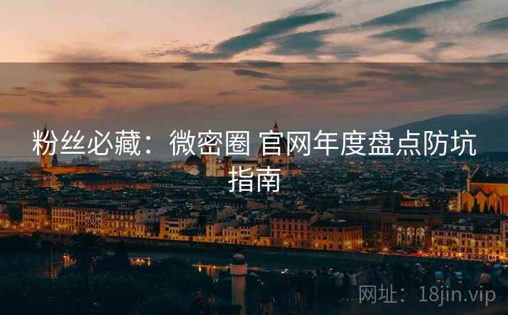 粉丝必藏：微密圈 官网年度盘点防坑指南