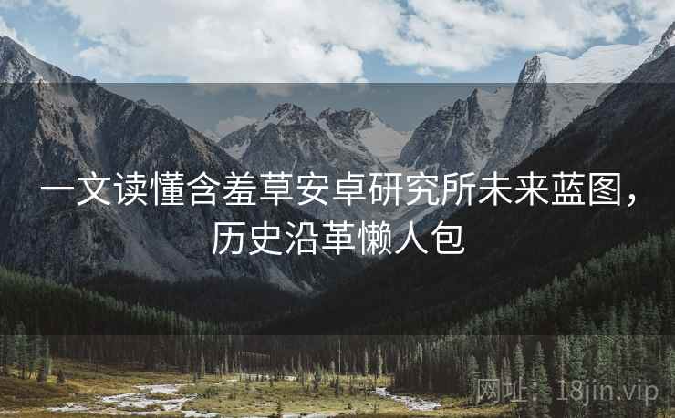 一文读懂含羞草安卓研究所未来蓝图，历史沿革懒人包