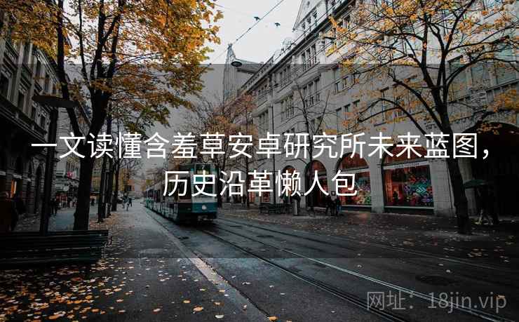 一文读懂含羞草安卓研究所未来蓝图，历史沿革懒人包