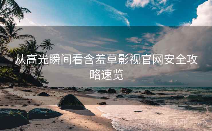 从高光瞬间看含羞草影视官网安全攻略速览