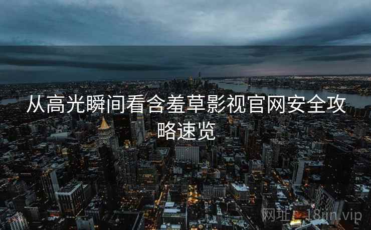 从高光瞬间看含羞草影视官网安全攻略速览