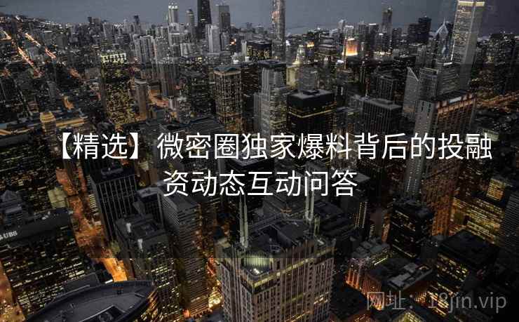 【精选】微密圈独家爆料背后的投融资动态互动问答