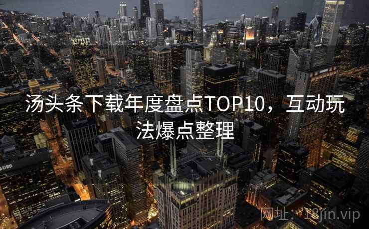汤头条下载年度盘点TOP10，互动玩法爆点整理