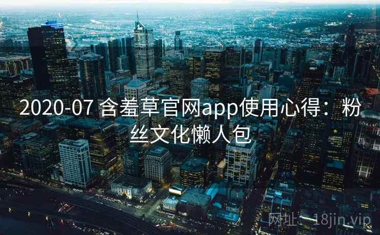 2020-07 含羞草官网app使用心得：粉丝文化懒人包