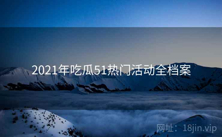 2021年吃瓜51热门活动全档案
