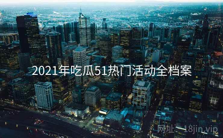 2021年吃瓜51热门活动全档案