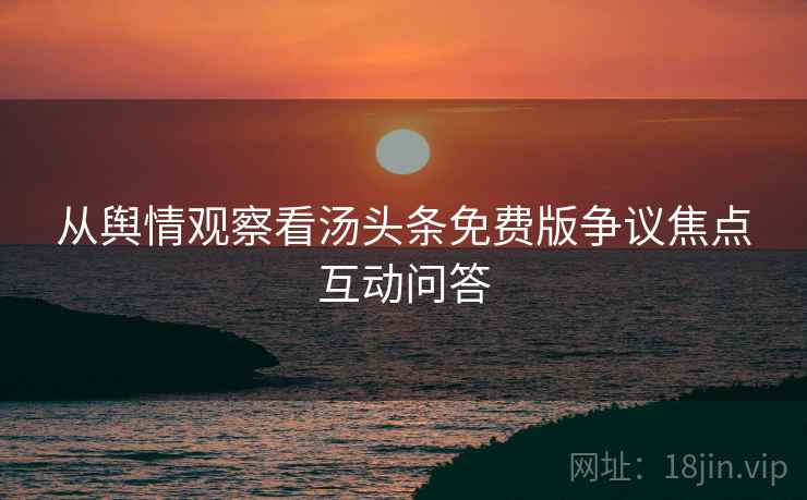 从舆情观察看汤头条免费版争议焦点互动问答