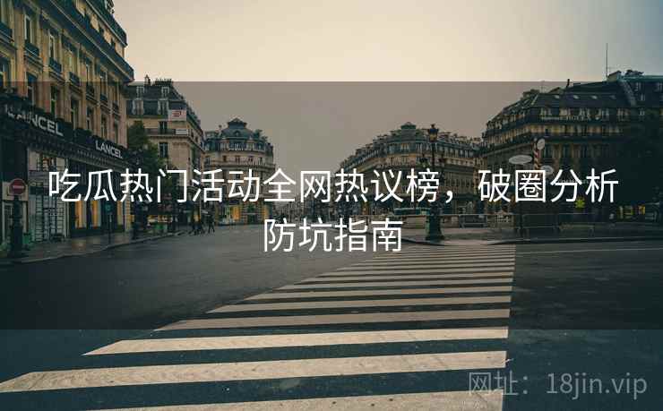 吃瓜热门活动全网热议榜，破圈分析防坑指南