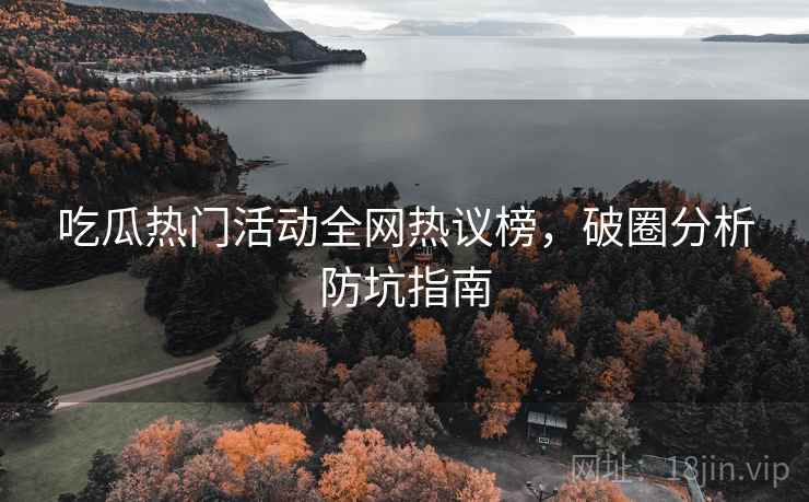 吃瓜热门活动全网热议榜，破圈分析防坑指南