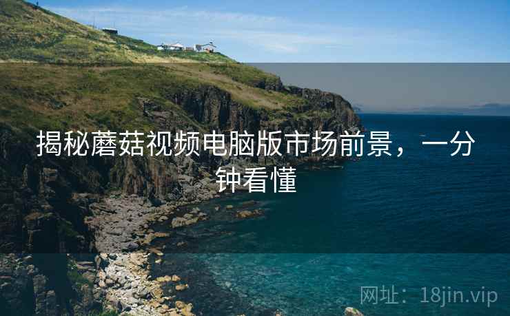 揭秘蘑菇视频电脑版市场前景，一分钟看懂