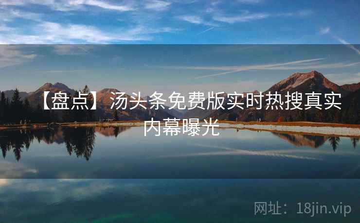 【盘点】汤头条免费版实时热搜真实内幕曝光