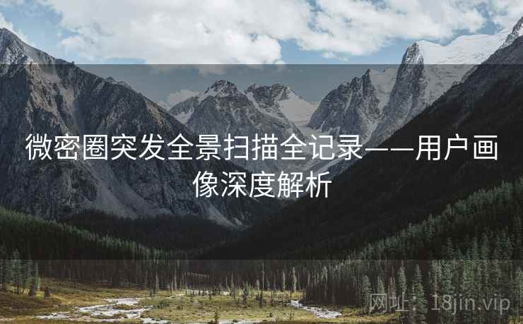 微密圈突发全景扫描全记录——用户画像深度解析