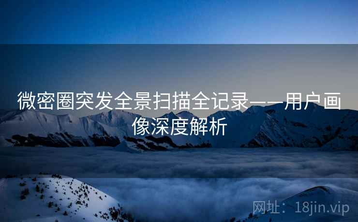 微密圈突发全景扫描全记录——用户画像深度解析