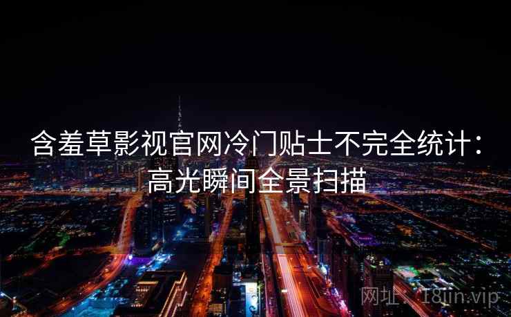 含羞草影视官网冷门贴士不完全统计：高光瞬间全景扫描