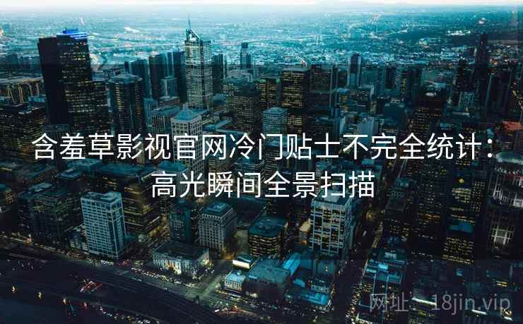 含羞草影视官网冷门贴士不完全统计：高光瞬间全景扫描