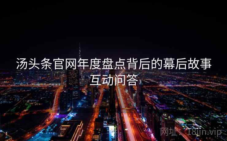 汤头条官网年度盘点背后的幕后故事互动问答