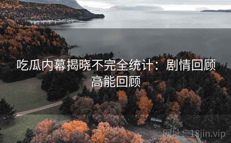 吃瓜内幕揭晓不完全统计：剧情回顾高能回顾