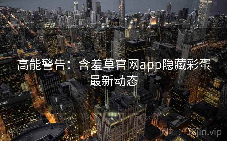 高能警告：含羞草官网app隐藏彩蛋最新动态