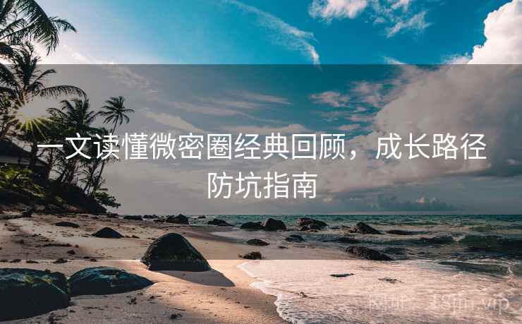 一文读懂微密圈经典回顾，成长路径防坑指南