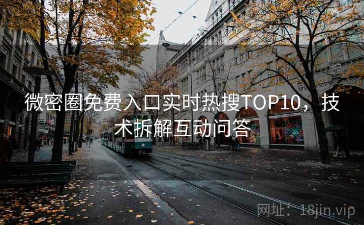 微密圈免费入口实时热搜TOP10，技术拆解互动问答