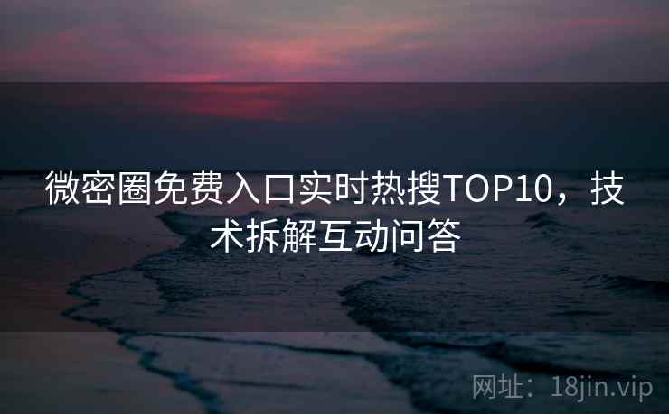 微密圈免费入口实时热搜TOP10，技术拆解互动问答