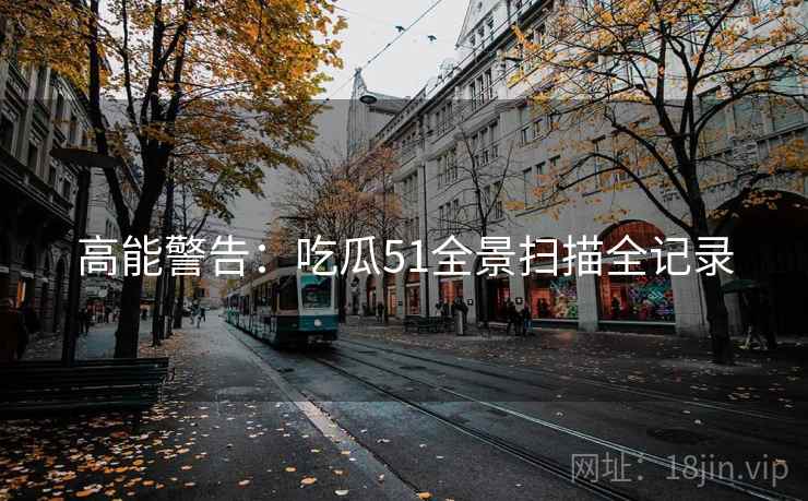 高能警告：吃瓜51全景扫描全记录