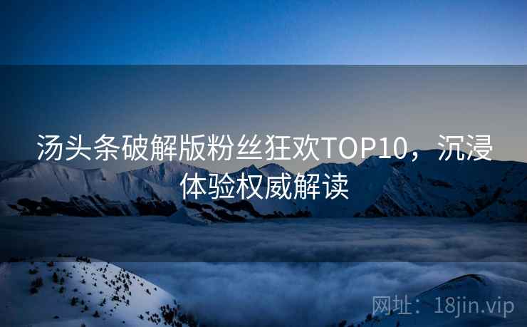 汤头条破解版粉丝狂欢TOP10，沉浸体验权威解读