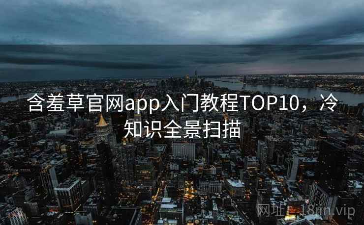 含羞草官网app入门教程TOP10，冷知识全景扫描