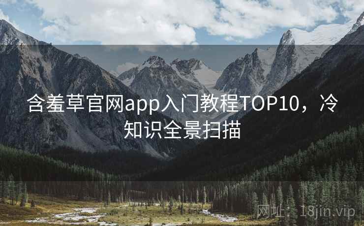 含羞草官网app入门教程TOP10，冷知识全景扫描